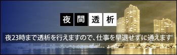 夜間透析 夜23時まで透析をおこなえますので、仕事を早退せずに通えます。